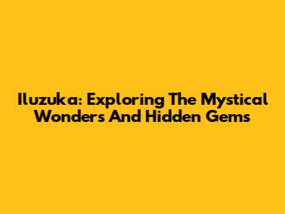 Iluzuka: Exploring The Mystical Wonders And Hidden Gems