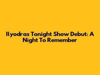 Ilyodra's Tonight Show Debut: A Night To Remember