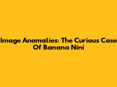 Image Anomalies: The Curious Case Of Banana Nini