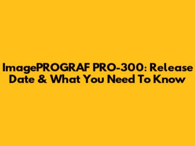 ImagePROGRAF PRO-300: Release Date & What You Need To Know
