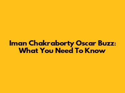 Iman Chakraborty Oscar Buzz: What You Need To Know
