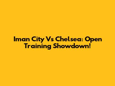 Iman City Vs Chelsea: Open Training Showdown!