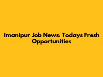 Imanipur Job News: Today's Fresh Opportunities