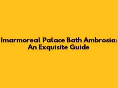 Imarmoreal Palace Bath Ambrosia: An Exquisite Guide
