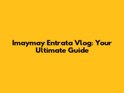 Imaymay Entrata Vlog: Your Ultimate Guide