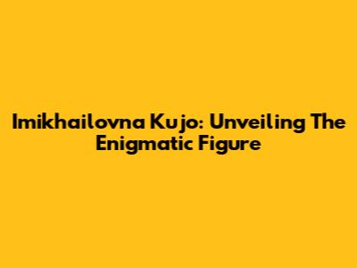 Imikhailovna Kujo: Unveiling The Enigmatic Figure