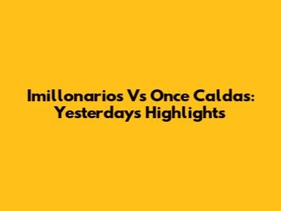 Imillonarios Vs Once Caldas: Yesterday's Highlights
