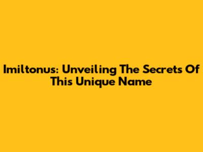Imiltonu's: Unveiling The Secrets Of This Unique Name