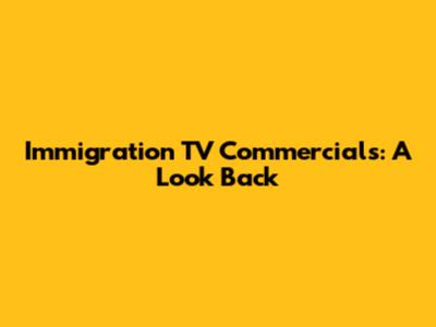 Immigration TV Commercials: A Look Back