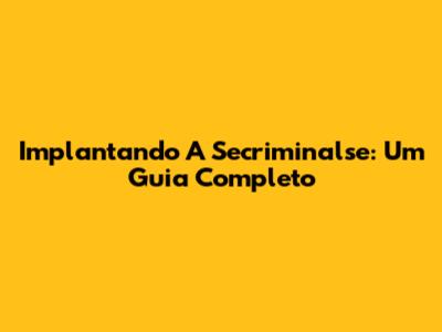 Implantando A Secriminalse: Um Guia Completo