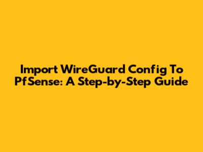 Import WireGuard Config To PfSense: A Step-by-Step Guide