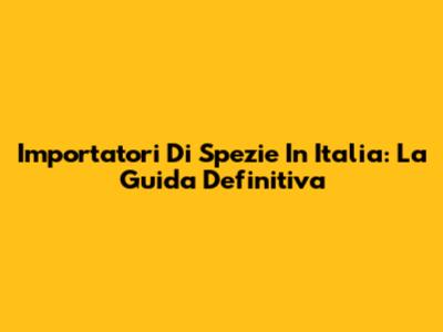 Importatori Di Spezie In Italia: La Guida Definitiva