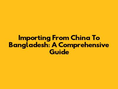 Importing From China To Bangladesh: A Comprehensive Guide