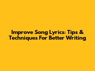 Improve Song Lyrics: Tips & Techniques For Better Writing
