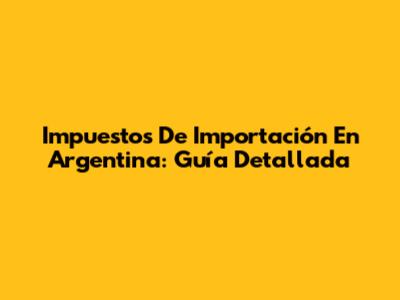 Impuestos De Importación En Argentina: Guía Detallada