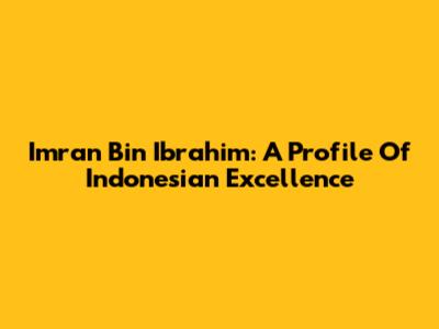 Imran Bin Ibrahim: A Profile Of Indonesian Excellence