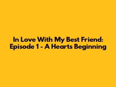 In Love With My Best Friend: Episode 1 - A Heart's Beginning