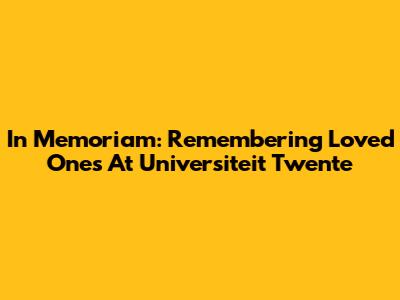 In Memoriam: Remembering Loved Ones At Universiteit Twente