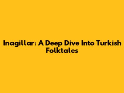 Inagillar: A Deep Dive Into Turkish Folktales
