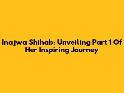 Inajwa Shihab: Unveiling Part 1 Of Her Inspiring Journey