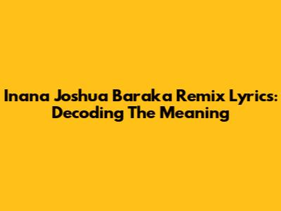 Inana Joshua Baraka Remix Lyrics: Decoding The Meaning