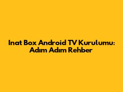 Inat Box Android TV Kurulumu: Adım Adım Rehber