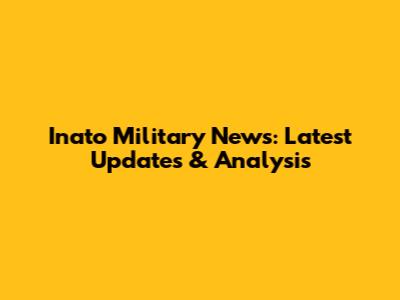 Inato Military News: Latest Updates & Analysis