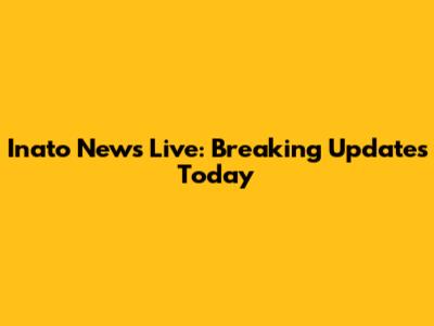 Inato News Live: Breaking Updates Today