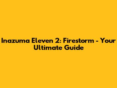Inazuma Eleven 2: Firestorm - Your Ultimate Guide