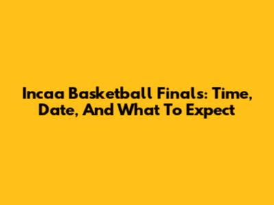 Incaa Basketball Finals: Time, Date, And What To Expect