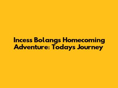 Incess Bolang's Homecoming Adventure: Today's Journey