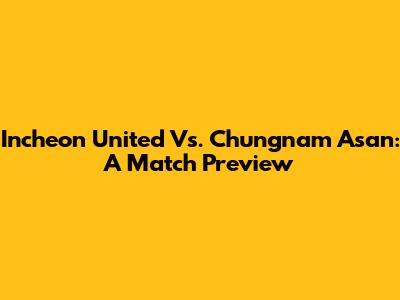 Incheon United Vs. Chungnam Asan: A Match Preview