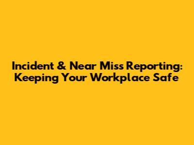 Incident & Near Miss Reporting: Keeping Your Workplace Safe