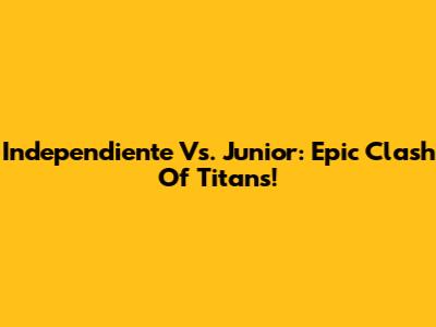 Independiente Vs. Junior: Epic Clash Of Titans!