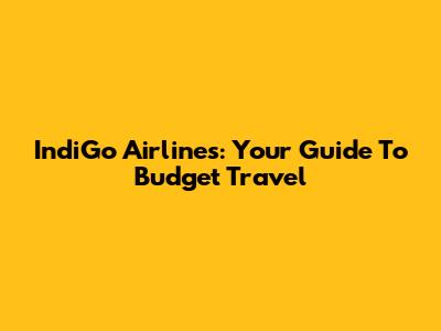 IndiGo Airlines: Your Guide To Budget Travel