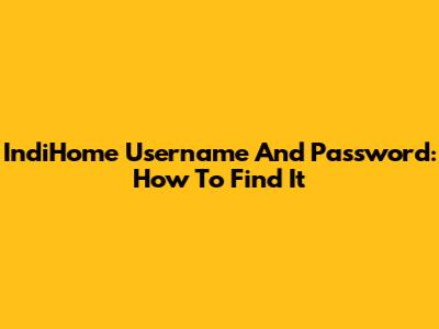 IndiHome Username And Password: How To Find It