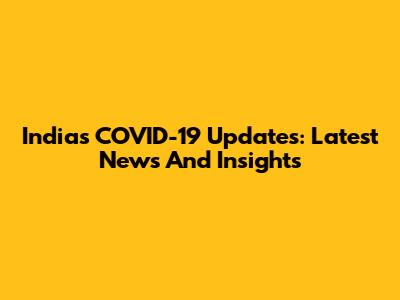 India's COVID-19 Updates: Latest News And Insights