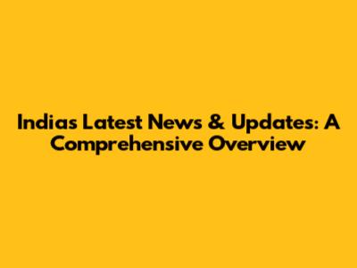India's Latest News & Updates: A Comprehensive Overview