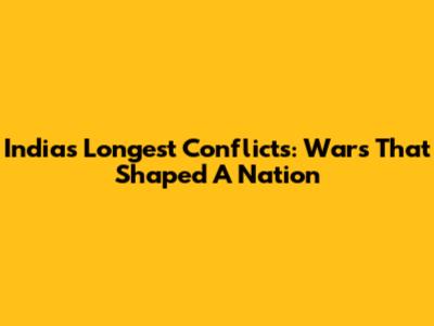 India's Longest Conflicts: Wars That Shaped A Nation