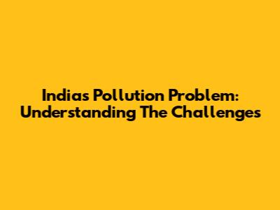 India's Pollution Problem: Understanding The Challenges
