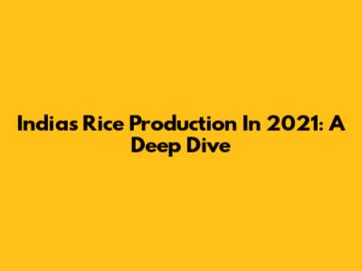 India's Rice Production In 2021: A Deep Dive