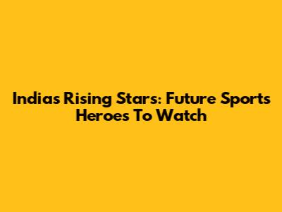 India's Rising Stars: Future Sports Heroes To Watch