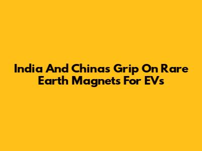 India And China's Grip On Rare Earth Magnets For EVs