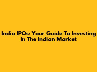 India IPOs: Your Guide To Investing In The Indian Market