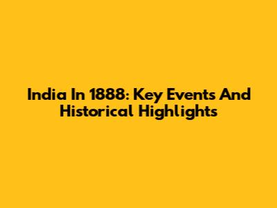 India In 1888: Key Events And Historical Highlights