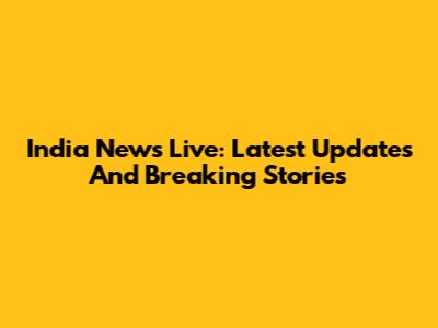 India News Live: Latest Updates And Breaking Stories
