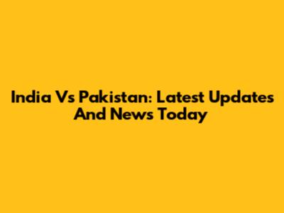 India Vs Pakistan: Latest Updates And News Today