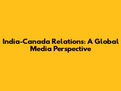 India-Canada Relations: A Global Media Perspective