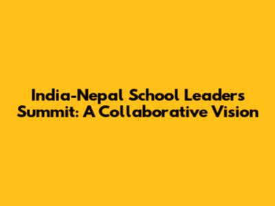 India-Nepal School Leaders Summit: A Collaborative Vision