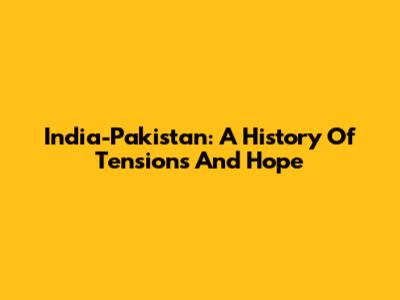 India-Pakistan: A History Of Tensions And Hope